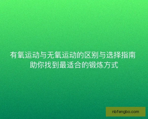 有氧运动与无氧运动的区别与选择指南 助你找到最适合的锻炼方式