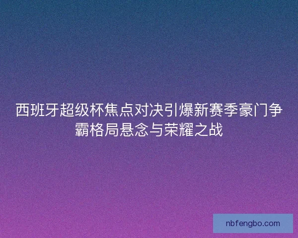 西班牙超级杯焦点对决引爆新赛季豪门争霸格局悬念与荣耀之战