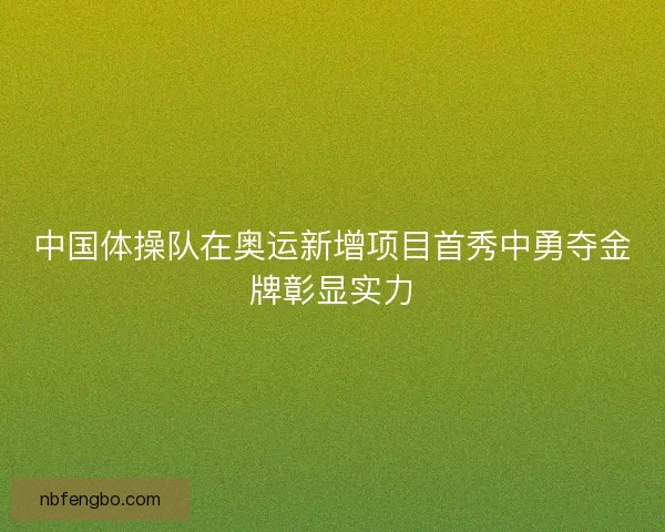 中国体操队在奥运新增项目首秀中勇夺金牌彰显实力
