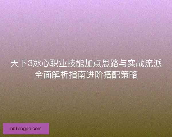天下3冰心职业技能加点思路与实战流派全面解析指南进阶搭配策略