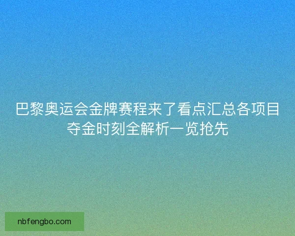 巴黎奥运会金牌赛程来了看点汇总各项目夺金时刻全解析一览抢先