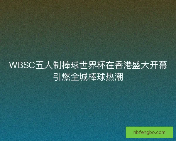 WBSC五人制棒球世界杯在香港盛大开幕引燃全城棒球热潮