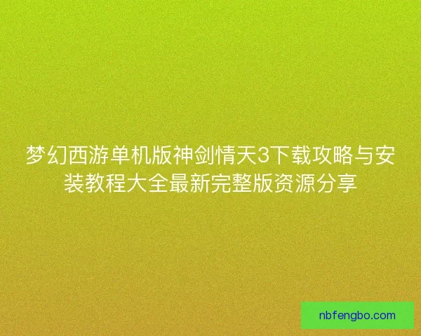 梦幻西游单机版神剑情天3下载攻略与安装教程大全最新完整版资源分享