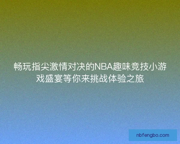畅玩指尖激情对决的NBA趣味竞技小游戏盛宴等你来挑战体验之旅