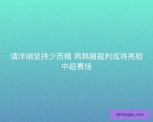 请洋哨坚持少而精 两韩籍裁判或将亮相中超赛场